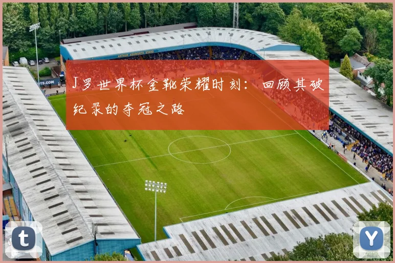 J罗世界杯金靴荣耀时刻：回顾其破纪录的夺冠之路