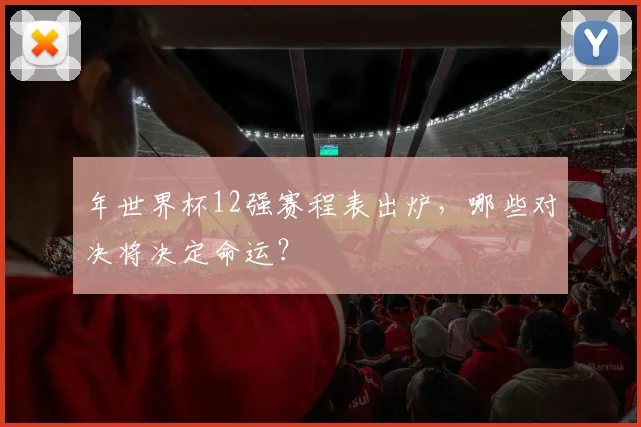 年世界杯12强赛程表出炉，哪些对决将决定命运？