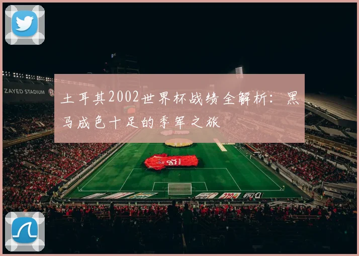 土耳其2002世界杯战绩全解析：黑马成色十足的季军之旅