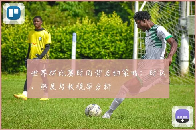 世界杯比赛时间背后的策略：时区、热度与收视率分析